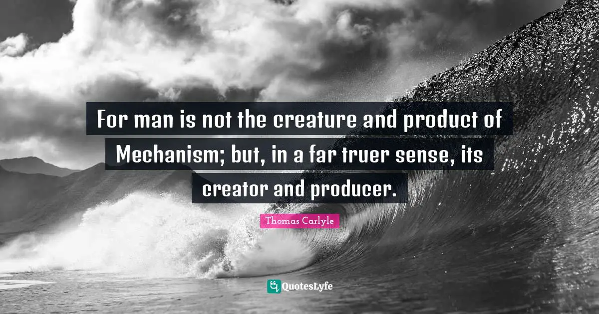 Mechanism Quotes: "For man is not the creature and product of Mechanism; but, in a far truer sense, its creator and producer."