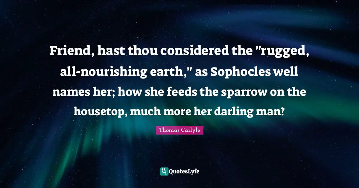 Friend, hast thou considered the "rugged, all-nourishing earth," as Sophocles well names her; how she feeds the sparrow on the housetop, much more her darling man?