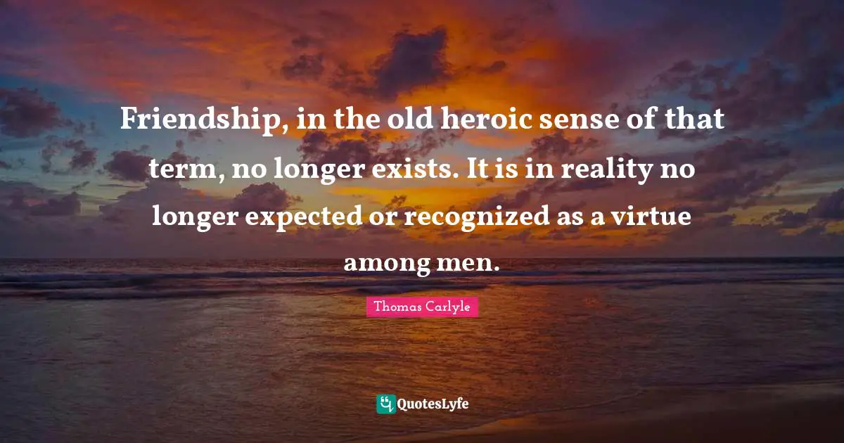 Friendship, in the old heroic sense of that term, no longer exists. It is in reality no longer expected or recognized as a virtue among men.