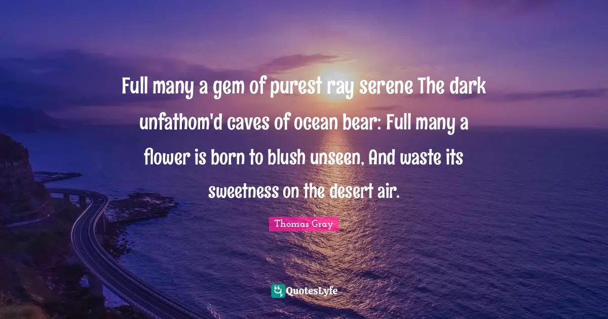 Caves Quotes: "Full many a gem of purest ray serene The dark unfathom'd caves of ocean bear: Full many a flower is born to blush unseen, And waste its sweetness on the desert air."