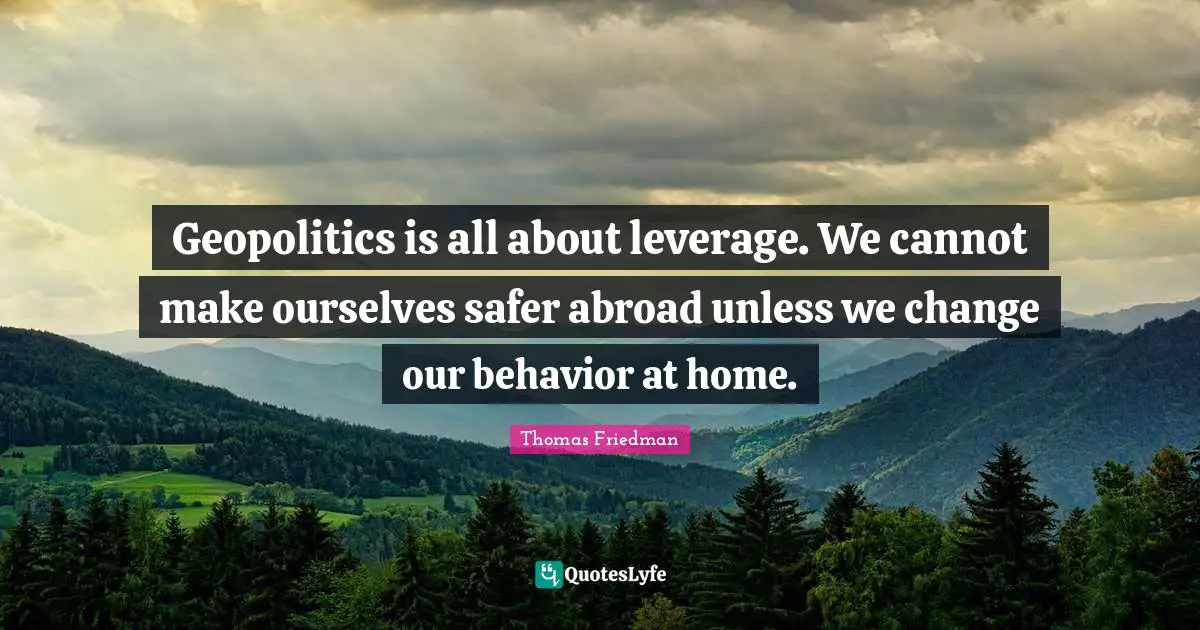 Thomas Friedman Quotes: "Geopolitics is all about leverage. We cannot make ourselves safer abroad unless we change our behavior at home."