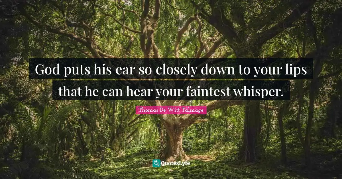 God puts his ear so closely down to your lips that he can hear your faintest whisper.