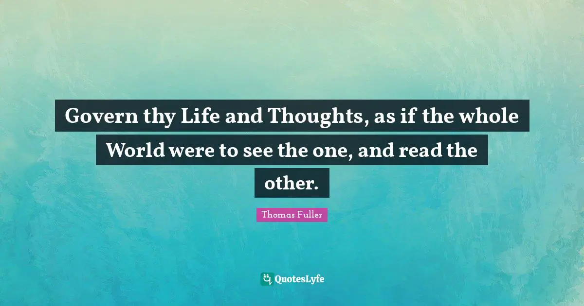 Govern thy Life and Thoughts, as if the whole World were to see the one, and read the other.