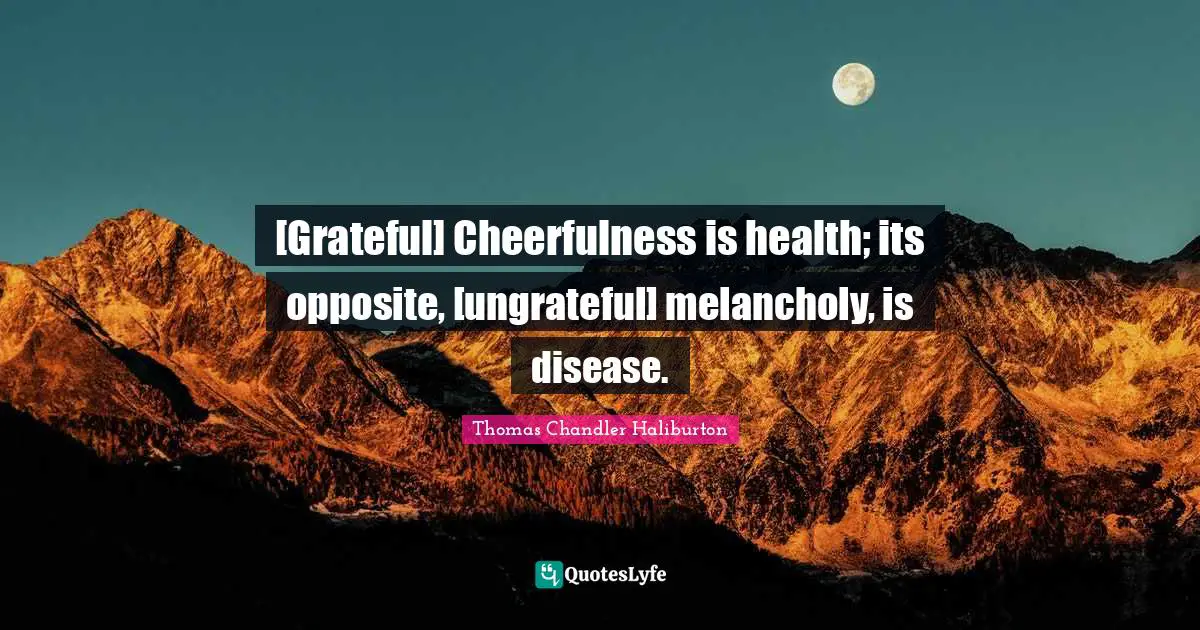 [Grateful] Cheerfulness is health; its opposite, [ungrateful] melancholy, is disease.