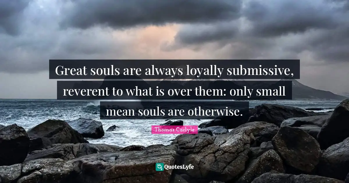 Great souls are always loyally submissive, reverent to what is over them: only small mean souls are otherwise.