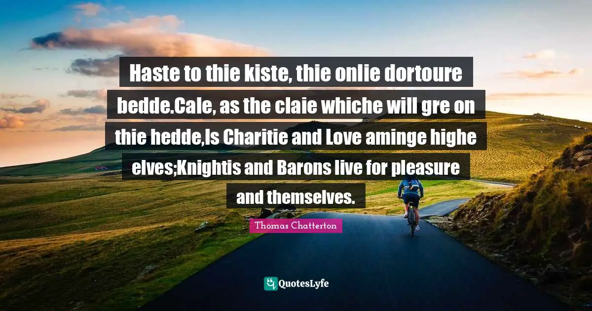 Haste to thie kiste, thie onlie dortoure bedde.Cale, as the claie whiche will gre on thie hedde,Is Charitie and Love aminge highe elves;Knightis and Barons live for pleasure and themselves.