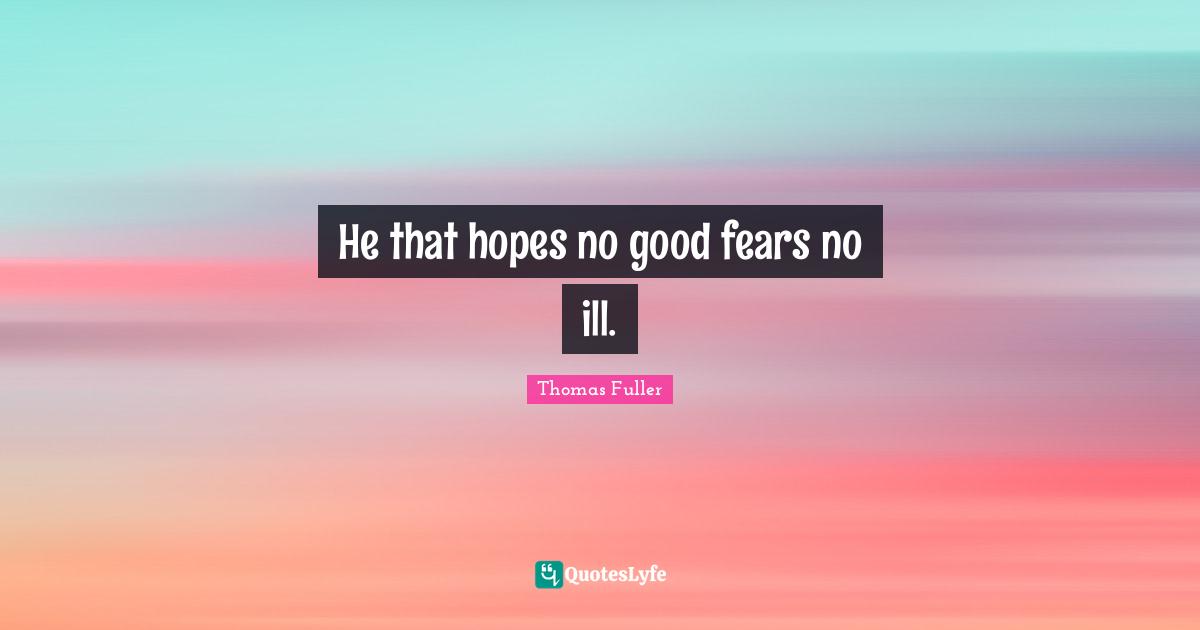 He that hopes no good fears no ill.