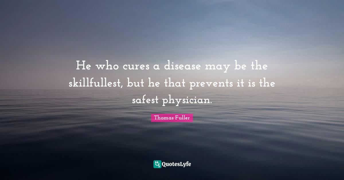 He who cures a disease may be the skillfullest, but he that prevents it is the safest physician.