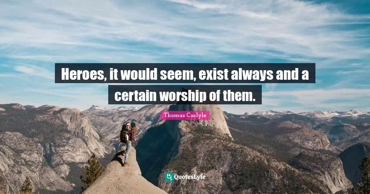 Heroes, it would seem, exist always and a certain worship of them.