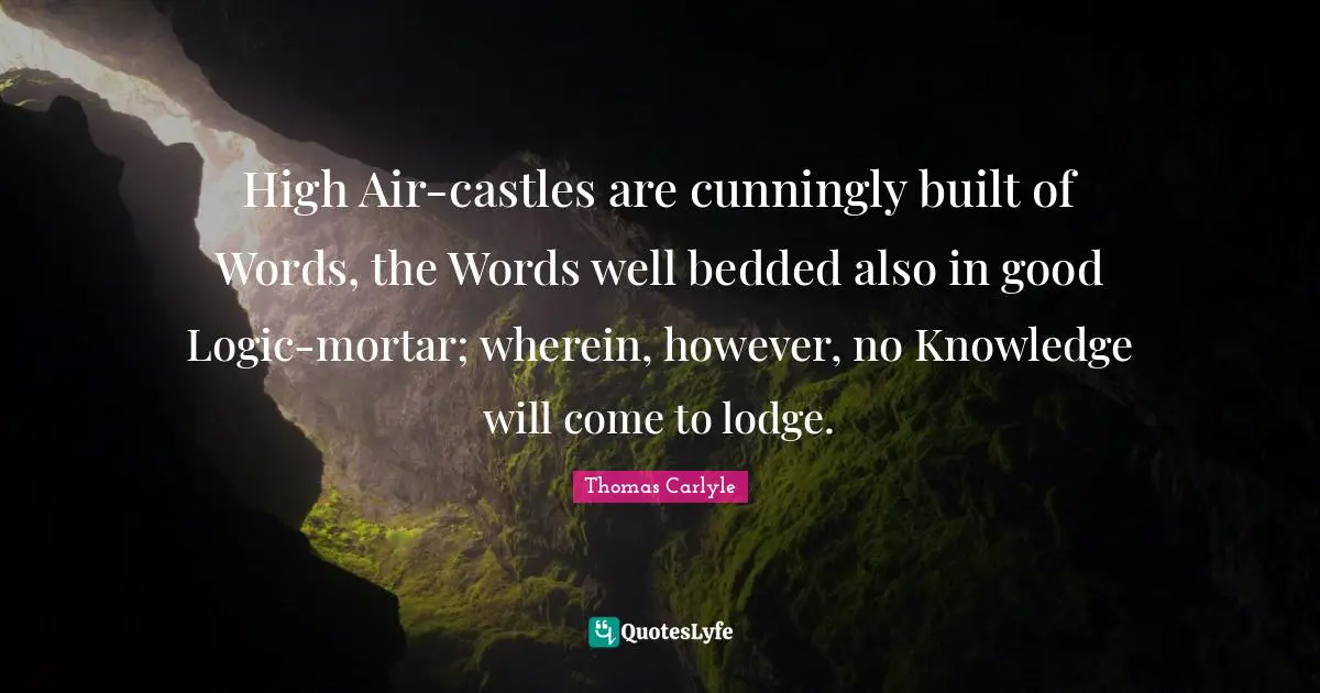 High Air-castles are cunningly built of Words, the Words well bedded also in good Logic-mortar; wherein, however, no Knowledge will come to lodge.