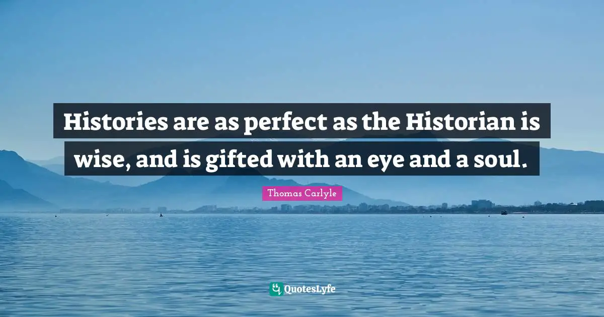 Histories are as perfect as the Historian is wise, and is gifted with an eye and a soul.
