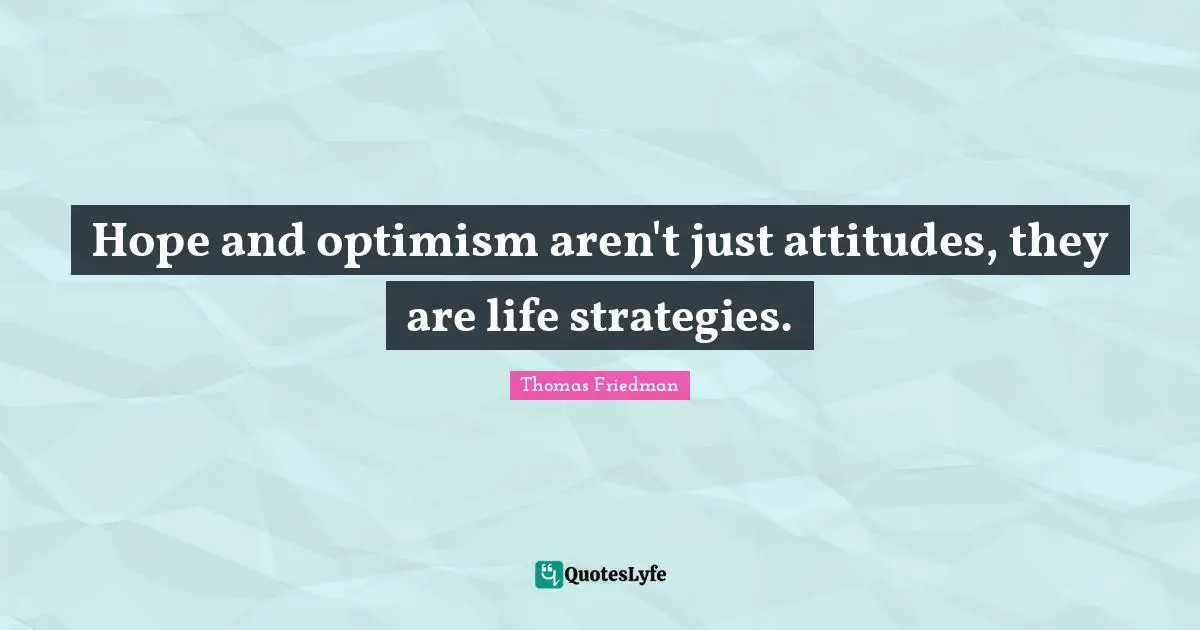 Thomas Friedman Quotes: "Hope and optimism aren't just attitudes, they are life strategies."