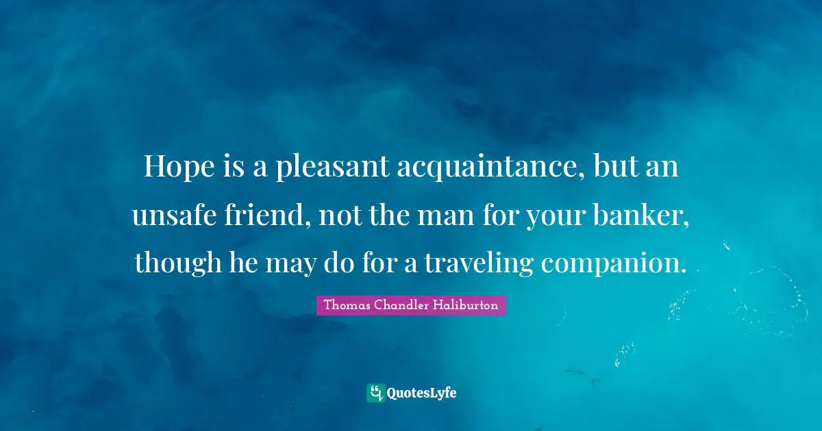 Hope is a pleasant acquaintance, but an unsafe friend, not the man for your banker, though he may do for a traveling companion.