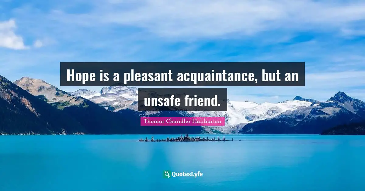 Hope is a pleasant acquaintance, but an unsafe friend.