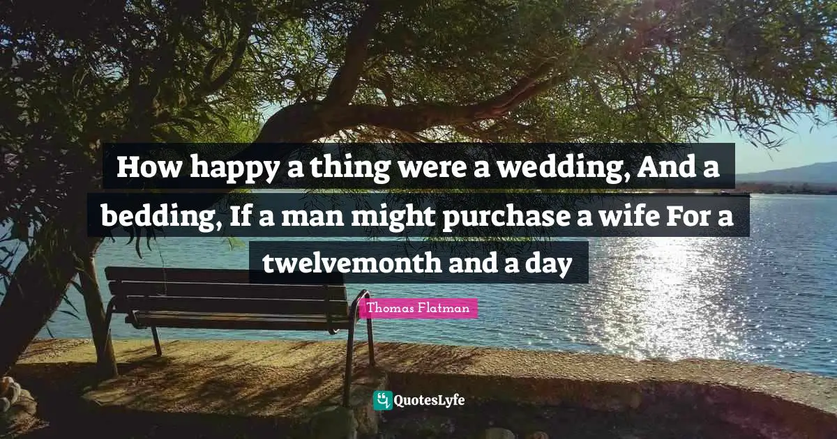How happy a thing were a wedding, And a bedding, If a man might purchase a wife For a twelvemonth and a day