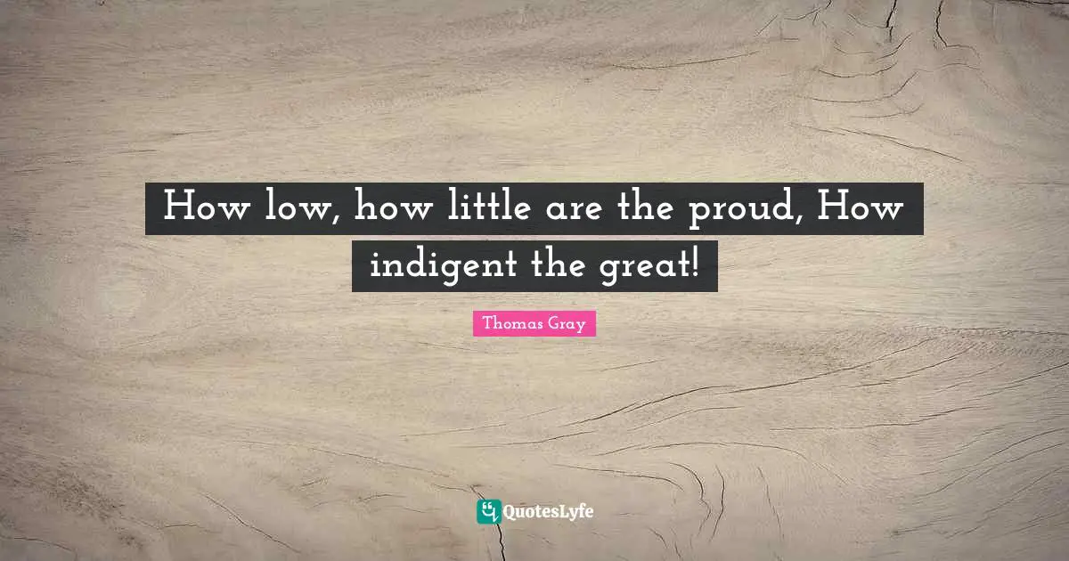 How low, how little are the proud, How indigent the great!