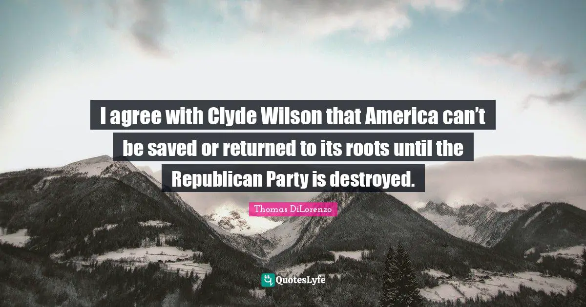I agree with Clyde Wilson that America can’t be saved or returned to its roots until the Republican Party is destroyed.
