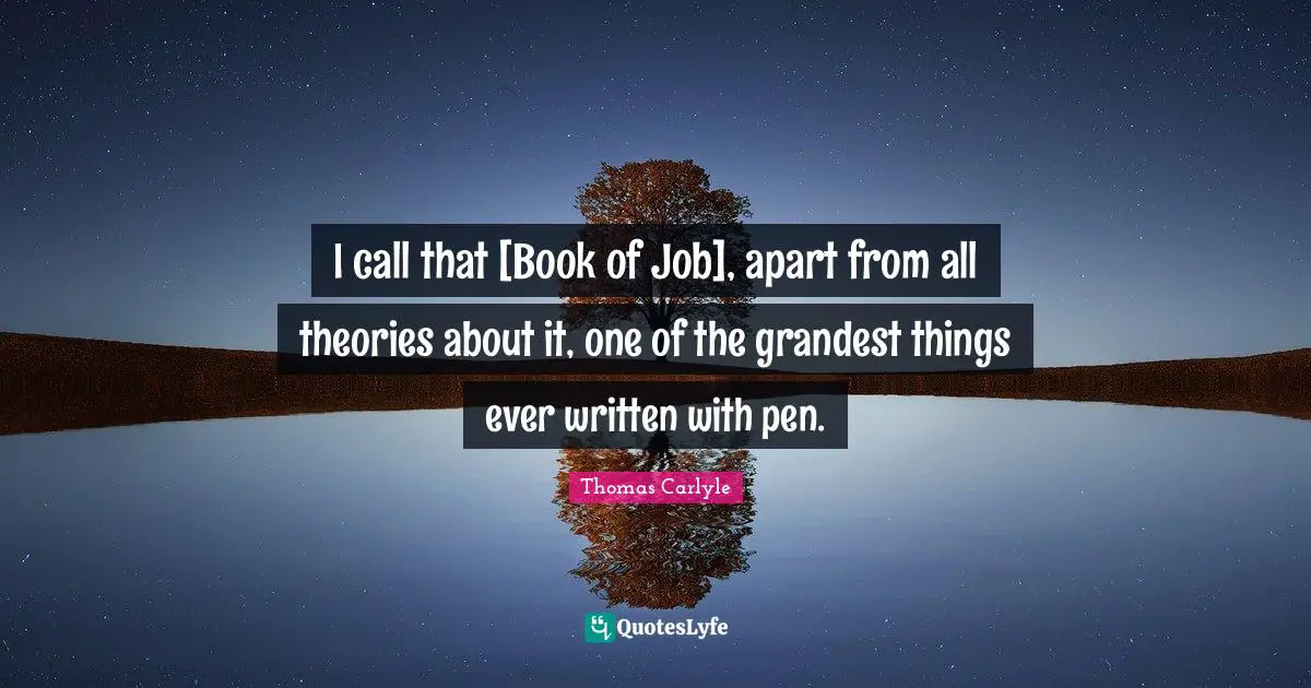 I call that [Book of Job], apart from all theories about it, one of the grandest things ever written with pen.