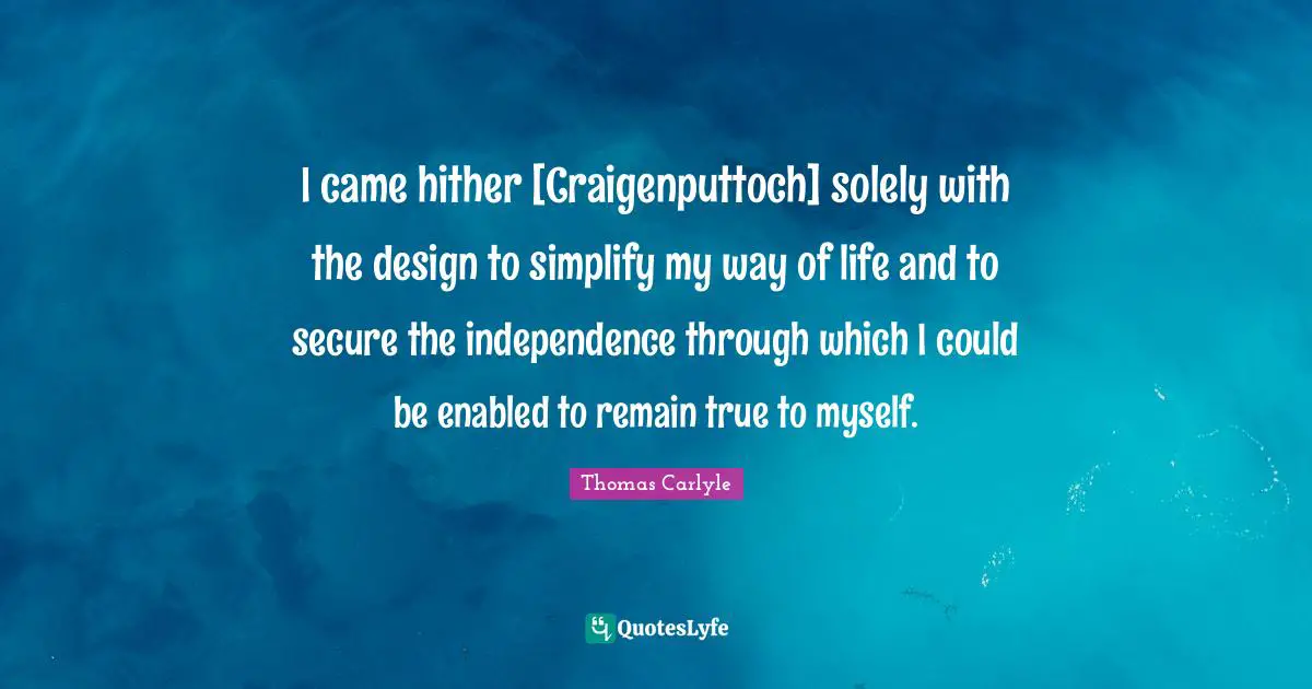 True To Myself Quotes: "I came hither [Craigenputtoch] solely with the design to simplify my way of life and to secure the independence through which I could be enabled to remain true to myself."