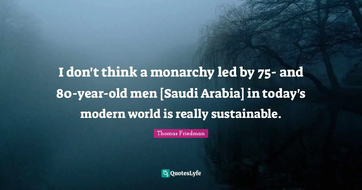 I don't think a monarchy led by 75- and 80-year-old men [Saudi Arabia] in today's modern world is really sustainable.