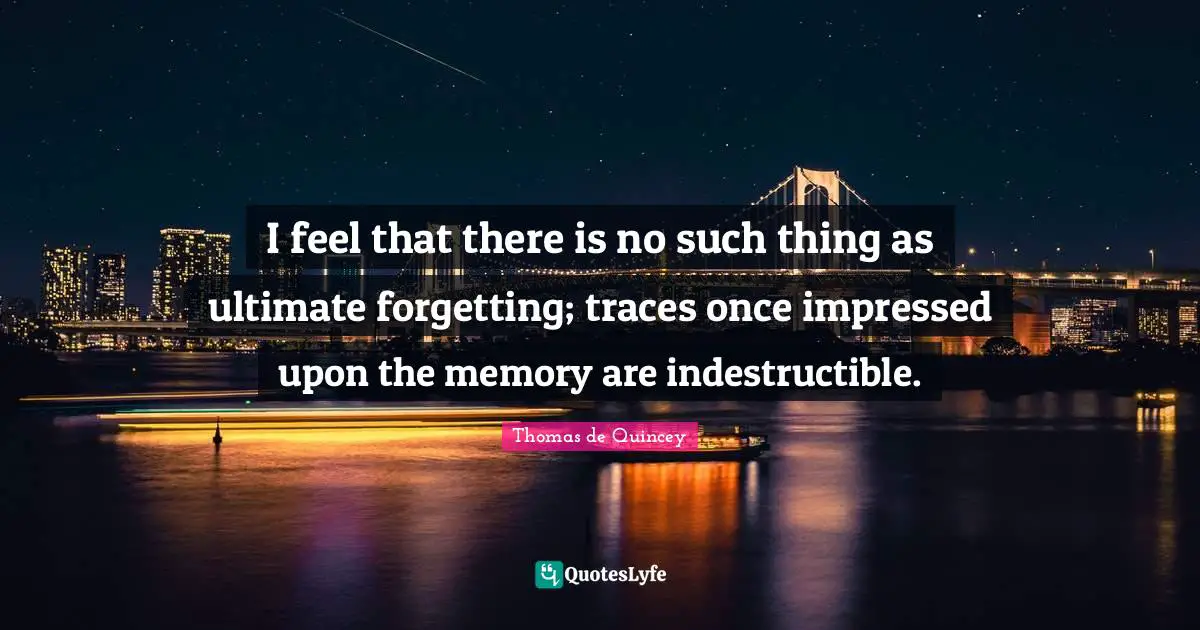 I feel that there is no such thing as ultimate forgetting; traces once impressed upon the memory are indestructible.