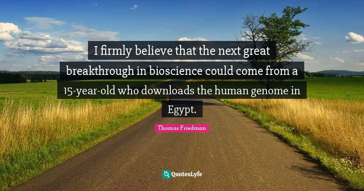 Thomas Friedman Quotes: "I firmly believe that the next great breakthrough in bioscience could come from a 15-year-old who downloads the human genome in Egypt."