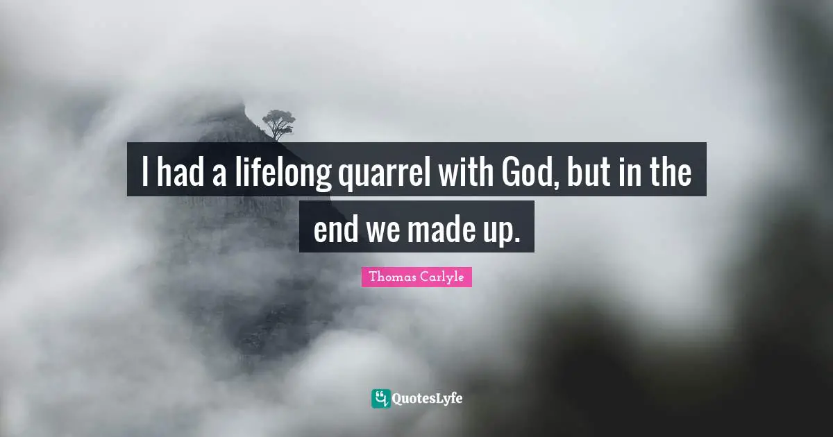 I had a lifelong quarrel with God, but in the end we made up.