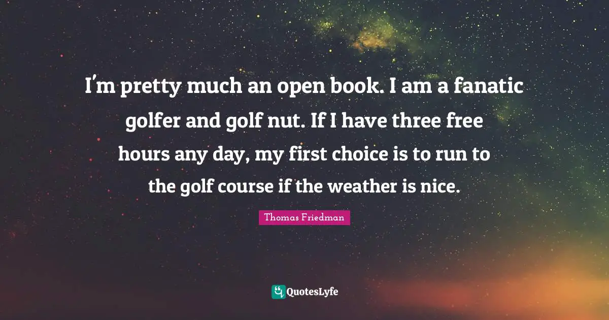 Thomas Friedman Quotes: "I'm pretty much an open book. I am a fanatic golfer and golf nut. If I have three free hours any day, my first choice is to run to the golf course if the weather is nice."
