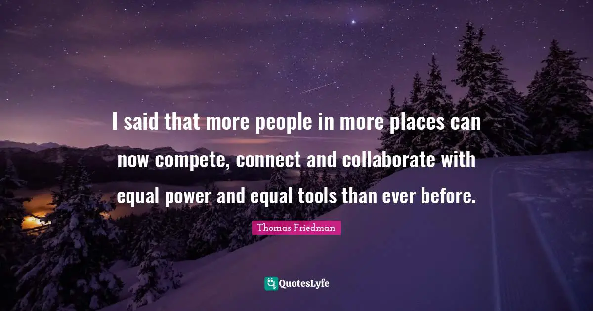 I said that more people in more places can now compete, connect and collaborate with equal power and equal tools than ever before.