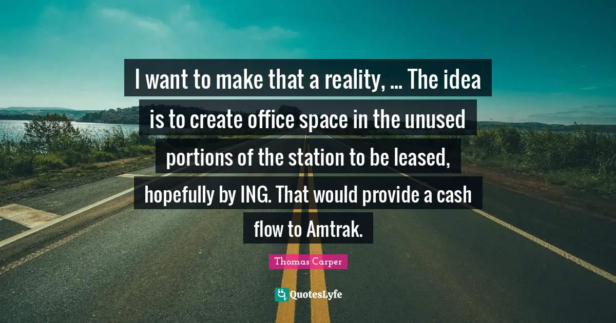 I want to make that a reality, ... The idea is to create office space in the unused portions of the station to be leased, hopefully by ING. That would provide a cash flow to Amtrak.