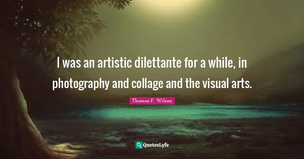 I was an artistic dilettante for a while, in photography and collage and the visual arts.