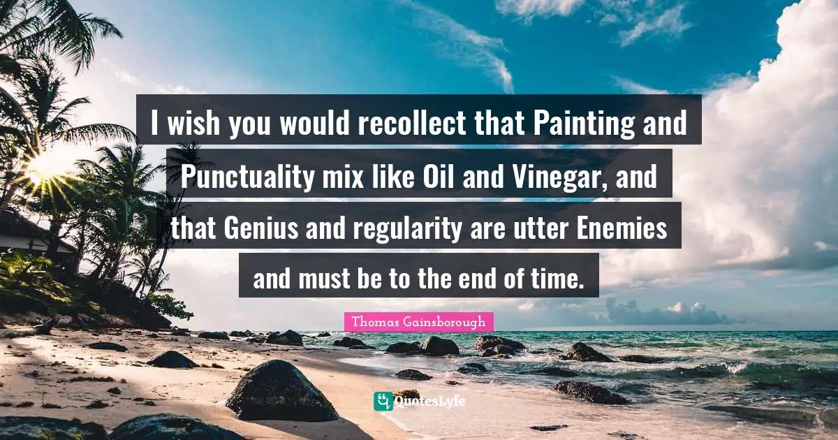 I wish you would recollect that Painting and Punctuality mix like Oil and Vinegar, and that Genius and regularity are utter Enemies and must be to the end of time.