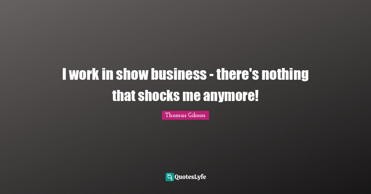I work in show business - there's nothing that shocks me anymore!