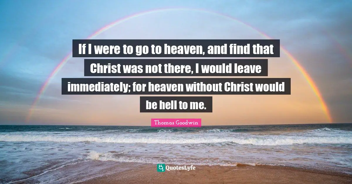 Thomas Goodwin Quotes: "If I were to go to heaven, and find that Christ was not there, I would leave immediately; for heaven without Christ would be hell to me."