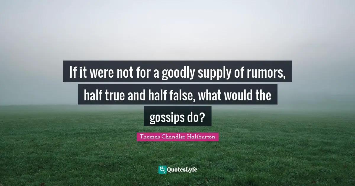 If it were not for a goodly supply of rumors, half true and half false, what would the gossips do?