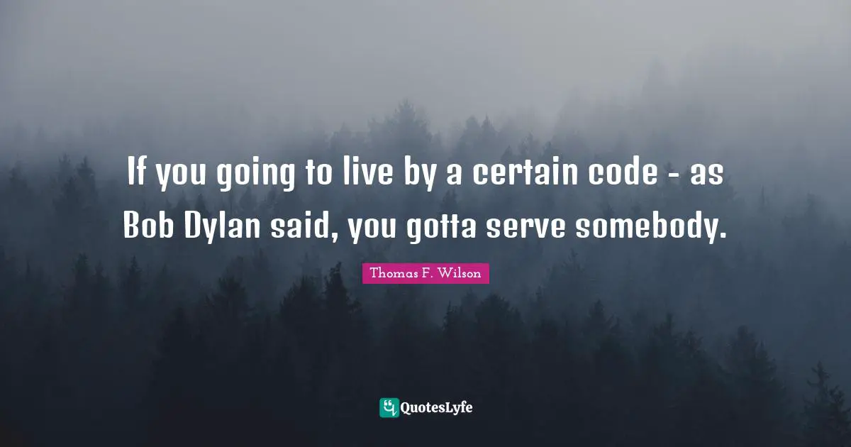 If you going to live by a certain code - as Bob Dylan said, you gotta serve somebody.