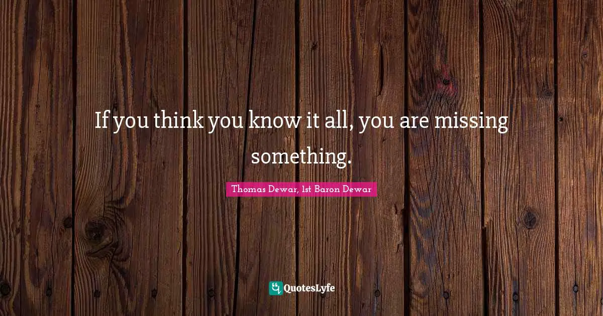 You Think You Know Quotes: "If you think you know it all, you are missing something."
