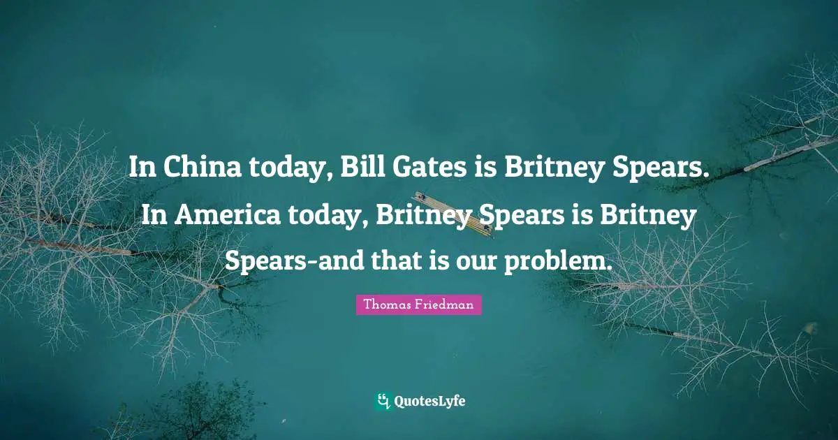 Thomas Friedman Quotes: "In China today, Bill Gates is Britney Spears. In America today, Britney Spears is Britney Spears-and that is our problem."