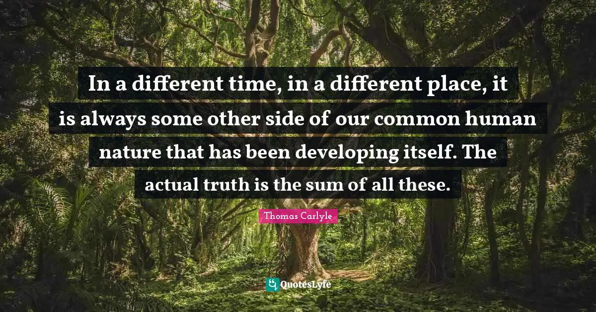 Different Place Quotes: "In a different time, in a different place, it is always some other side of our common human nature that has been developing itself. The actual truth is the sum of all these."