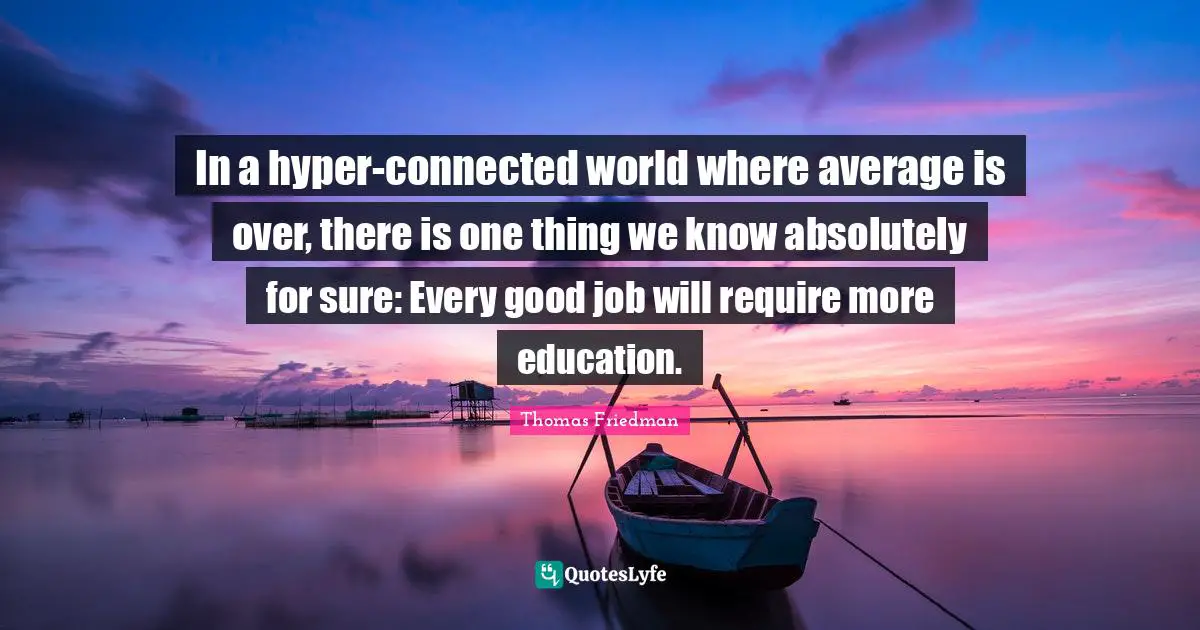 Thomas Friedman Quotes: "In a hyper-connected world where average is over, there is one thing we know absolutely for sure: Every good job will require more education."