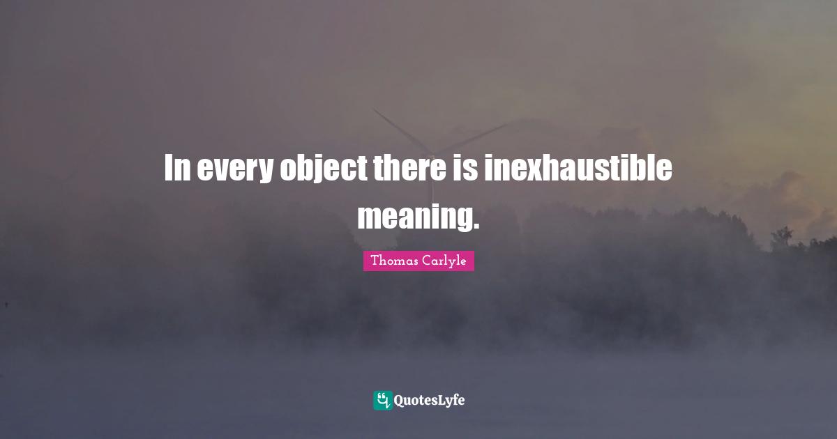 In every object there is inexhaustible meaning.