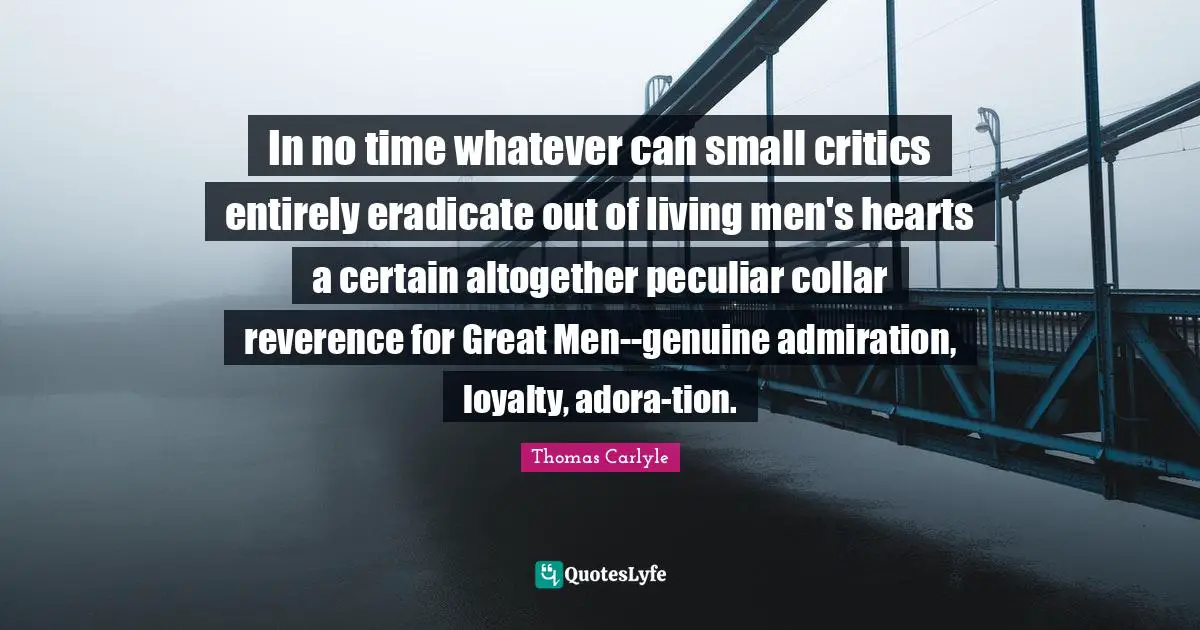 In no time whatever can small critics entirely eradicate out of living men's hearts a certain altogether peculiar collar reverence for Great Men--genuine admiration, loyalty, adora-tion.