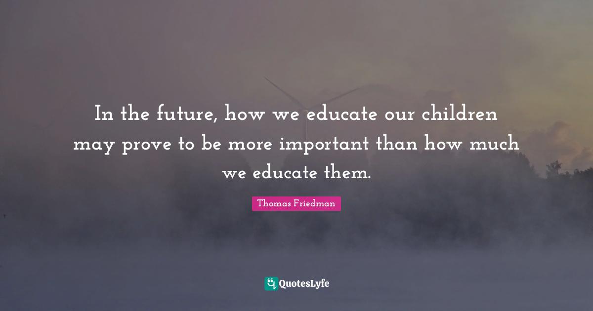 In the future, how we educate our children may prove to be more important than how much we educate them.