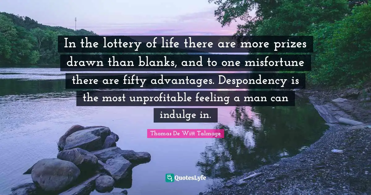 In the lottery of life there are more prizes drawn than blanks, and to one misfortune there are fifty advantages. Despondency is the most unprofitable feeling a man can indulge in.
