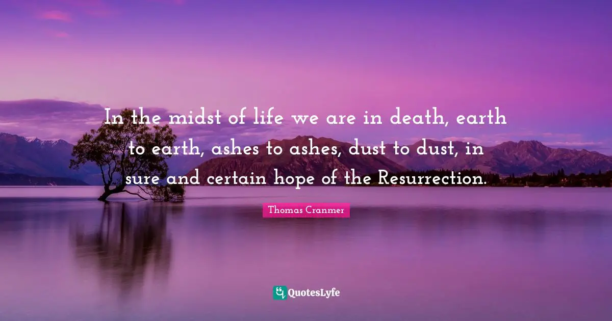 In the midst of life we are in death, earth to earth, ashes to ashes, dust to dust, in sure and certain hope of the Resurrection.