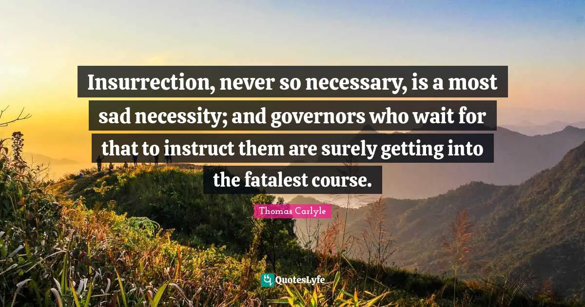 Insurrection, never so necessary, is a most sad necessity; and governors who wait for that to instruct them are surely getting into the fatalest course.