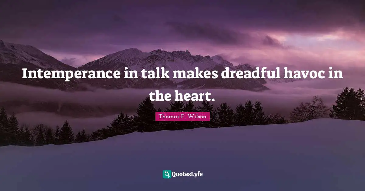 Intemperance in talk makes dreadful havoc in the heart.