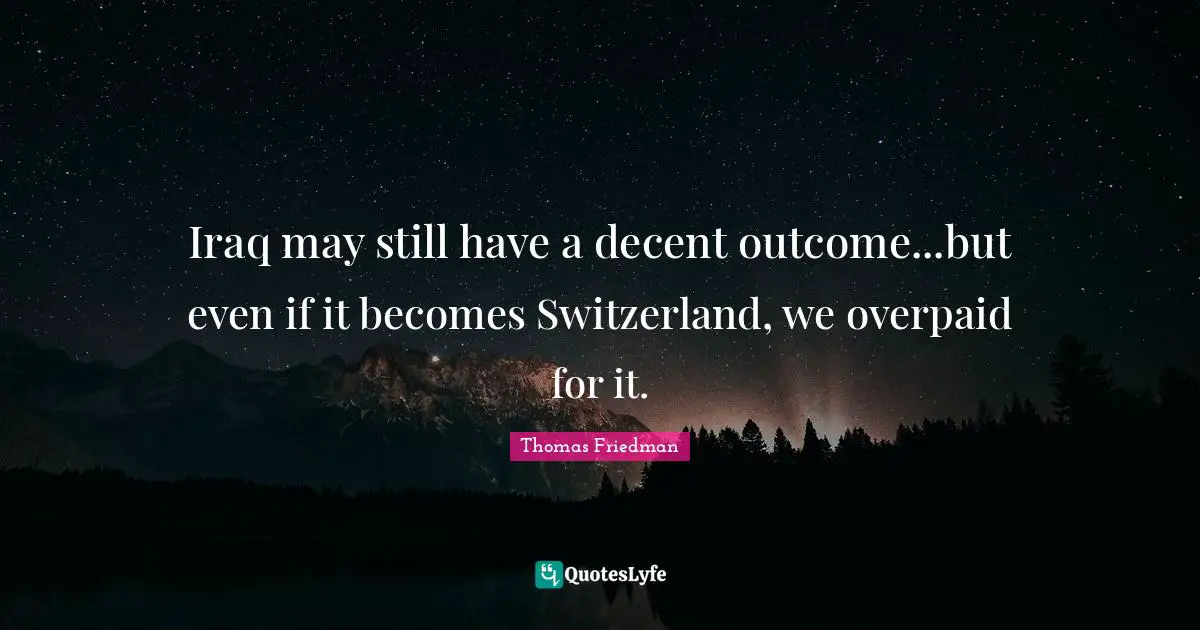 Thomas Friedman Quotes: "Iraq may still have a decent outcome...but even if it becomes Switzerland, we overpaid for it."
