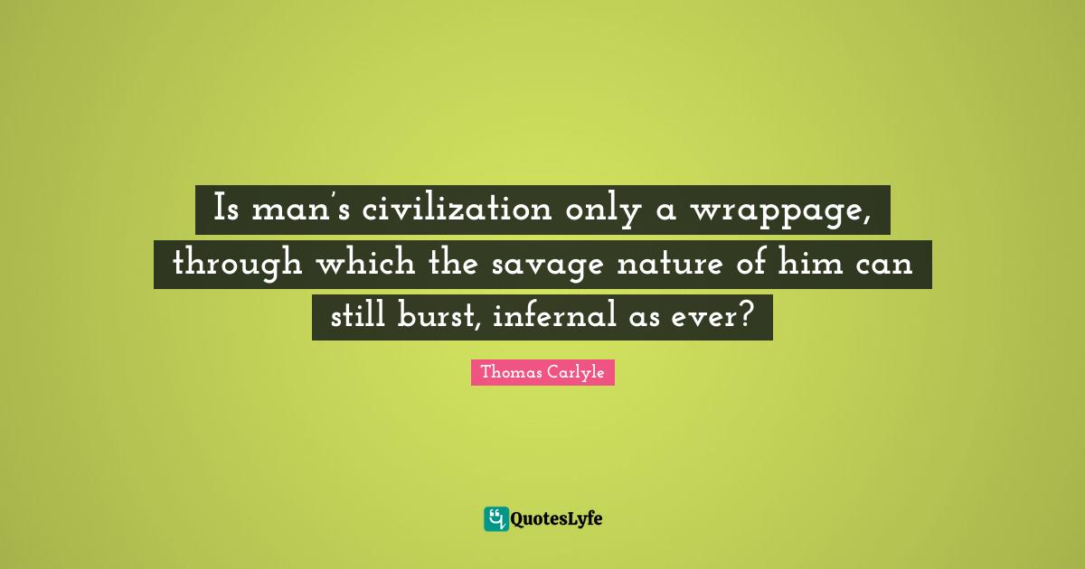 Is man’s civilization only a wrappage, through which the savage nature of him can still burst, infernal as ever?