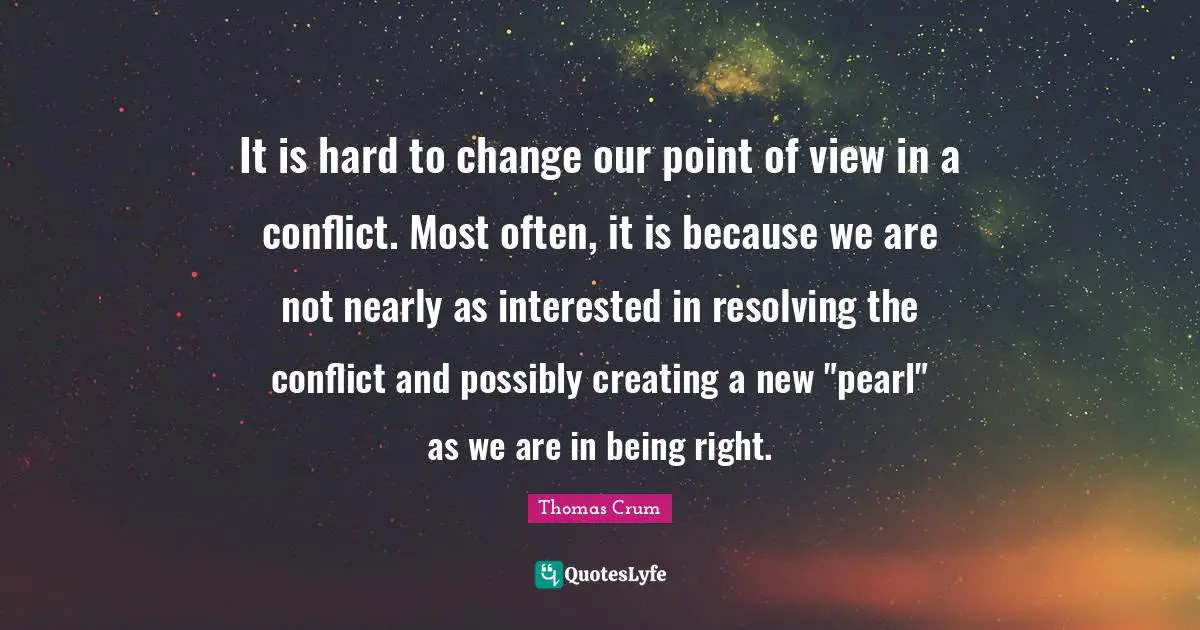 It is hard to change our point of view in a conflict. Most often, it is because we are not nearly as interested in resolving the conflict and possibly creating a new "pearl" as we are in being right.